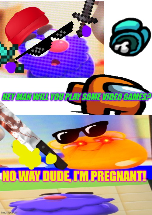 I’m pregnant meme |  HEY MAN WILL YOU PLAY SOME VIDEO GAMES? NO WAY DUDE, I’M PREGNANT! | image tagged in funny memes | made w/ Imgflip meme maker
