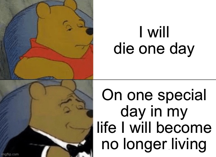 Tuxedo Winnie The Pooh Meme | I will die one day; On one special day in my life I will become no longer living | image tagged in memes,tuxedo winnie the pooh | made w/ Imgflip meme maker