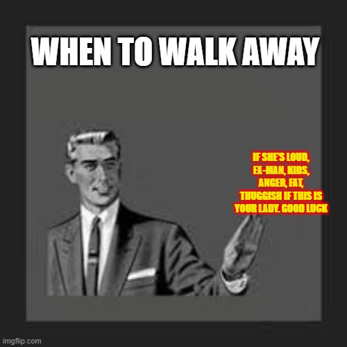 walk | WHEN TO WALK AWAY; IF SHE'S LOUD, EX-MAN, KIDS, ANGER, FAT, THUGGISH IF THIS IS YOUR LADY. GOOD LUCK | image tagged in run away | made w/ Imgflip meme maker