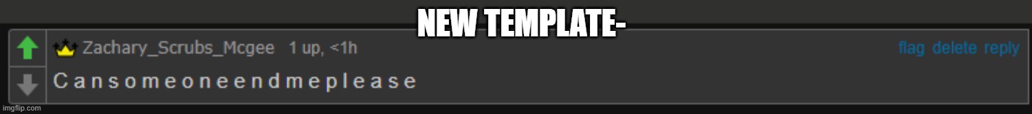 can someone end me please | NEW TEMPLATE- | image tagged in can someone end me please | made w/ Imgflip meme maker