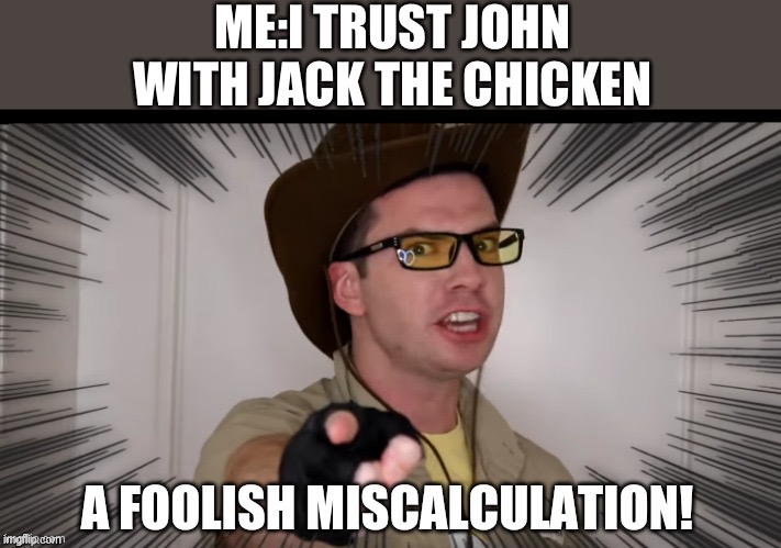 A foolish miscalculation | ME:I TRUST JOHN WITH JACK THE CHICKEN | image tagged in a foolish miscalculation | made w/ Imgflip meme maker