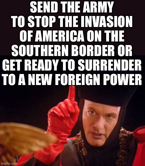 This is not a game, this not a crisis, it is a FOREIGN INVASION | SEND THE ARMY TO STOP THE INVASION OF AMERICA ON THE SOUTHERN BORDER OR GET READY TO SURRENDER TO A NEW FOREIGN POWER | image tagged in q the omnipitent one,biden is going to be the last us president | made w/ Imgflip meme maker