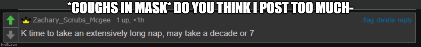 time to take a nap | *COUGHS IN MASK* DO YOU THINK I POST TOO MUCH- | image tagged in time to take a nap | made w/ Imgflip meme maker