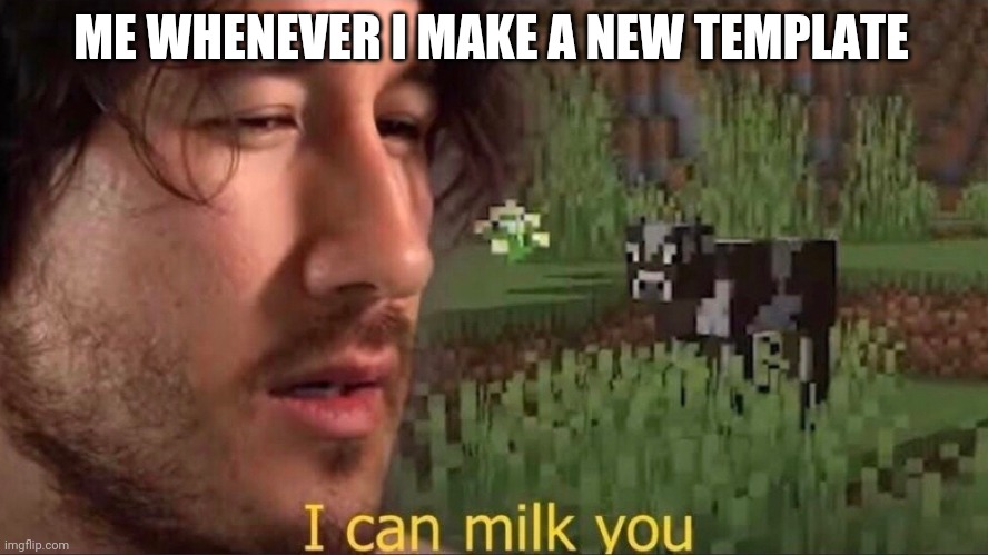 I can milk you (template) | ME WHENEVER I MAKE A NEW TEMPLATE | image tagged in i can milk you template | made w/ Imgflip meme maker