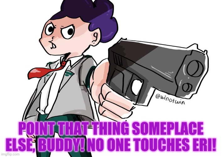 POINT THAT THING SOMEPLACE ELSE, BUDDY! NO ONE TOUCHES ERI! | made w/ Imgflip meme maker