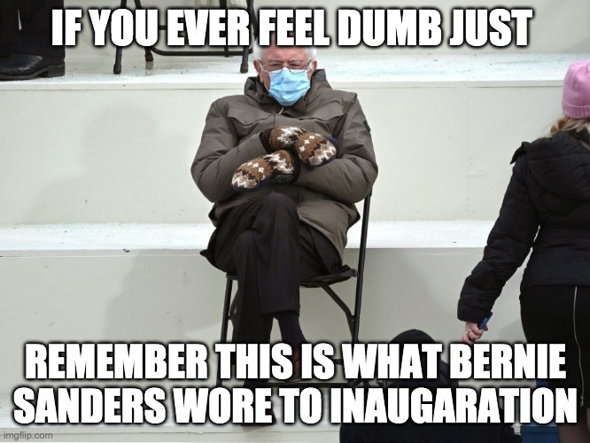 Bernie Sanders Mittens | IF YOU EVER FEEL DUMB JUST; REMEMBER THIS IS WHAT BERNIE SANDERS WORE TO INAUGARATION | image tagged in bernie sanders mittens,funny,funny memes,memes | made w/ Imgflip meme maker