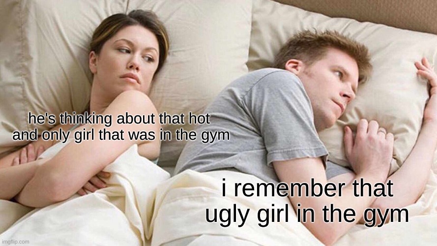 she thinks | he's thinking about that hot  and only girl that was in the gym; i remember that ugly girl in the gym | image tagged in memes,i bet he's thinking about other women | made w/ Imgflip meme maker