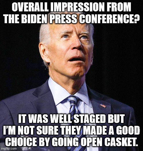 Overall impression from the Biden press conference: it was well staged but I’m not sure they made a good choice by going open ca | OVERALL IMPRESSION FROM THE BIDEN PRESS CONFERENCE? IT WAS WELL STAGED BUT I’M NOT SURE THEY MADE A GOOD CHOICE BY GOING OPEN CASKET. | image tagged in joe biden,open casket,press conference | made w/ Imgflip meme maker