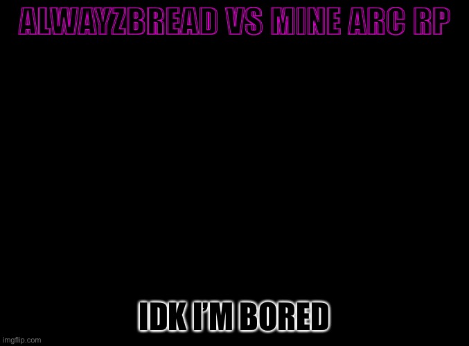 I’m bored and I wanna make this like an anime ig? | ALWAYZBREAD VS MINE ARC RP; IDK I’M BORED | image tagged in blank black | made w/ Imgflip meme maker