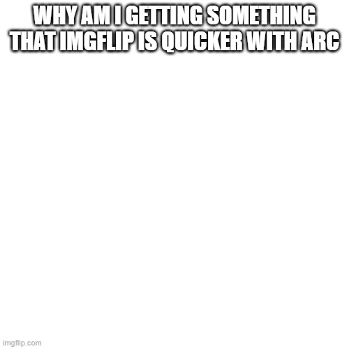 Blank Transparent Square Meme | WHY AM I GETTING SOMETHING THAT IMGFLIP IS QUICKER WITH ARC | image tagged in memes,blank transparent square | made w/ Imgflip meme maker