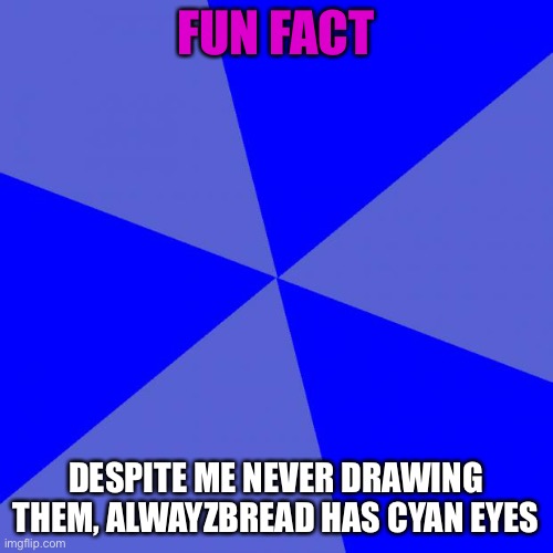 it looks like nightmare fuel so I never drew it | FUN FACT; DESPITE ME NEVER DRAWING THEM, ALWAYZBREAD HAS CYAN EYES | image tagged in memes,blank blue background | made w/ Imgflip meme maker