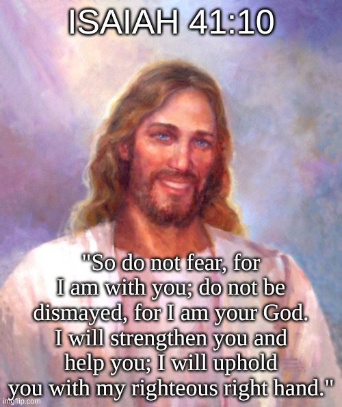 God, please cleanse the sinners and show them of your ways. Amen. | ISAIAH 41:10; "So do not fear, for I am with you; do not be dismayed, for I am your God. I will strengthen you and help you; I will uphold you with my righteous right hand." | image tagged in memes,smiling jesus | made w/ Imgflip meme maker