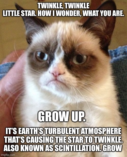 Grumpy Cat Twinkle Twinkle ⭐️ | TWINKLE, TWINKLE LITTLE STAR. HOW I WONDER, WHAT YOU ARE. GROW UP. IT’S EARTH’S TURBULENT ATMOSPHERE THAT’S CAUSING THE STAR TO TWINKLE.
ALSO KNOWN AS SCINTILLATION. GROW | image tagged in memes,grumpy cat | made w/ Imgflip meme maker