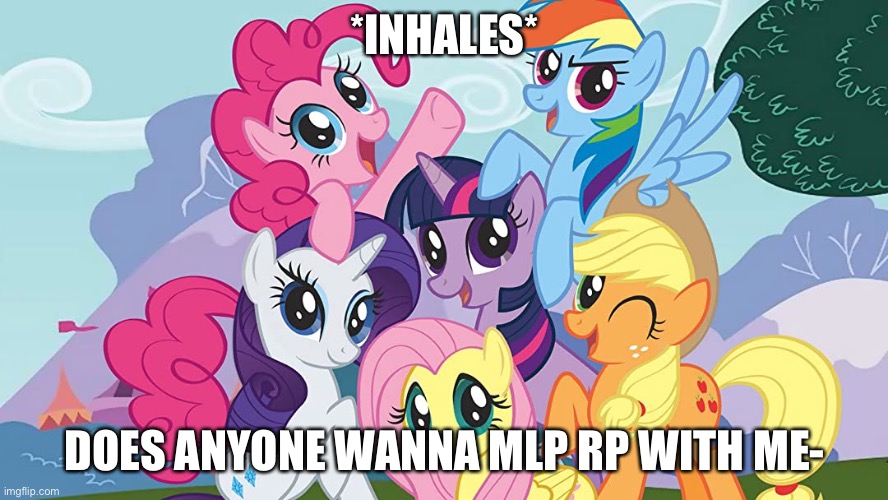 *INHALES*; DOES ANYONE WANNA MLP RP WITH ME- | made w/ Imgflip meme maker