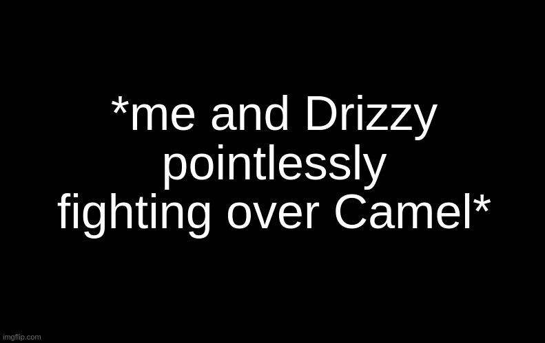 That son of a bi- | *me and Drizzy pointlessly fighting over Camel* | image tagged in black | made w/ Imgflip meme maker