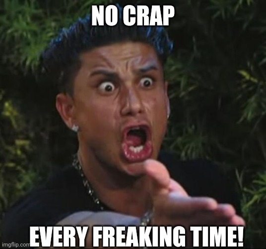 DJ Pauly D Meme | NO CRAP EVERY FREAKING TIME! | image tagged in memes,dj pauly d | made w/ Imgflip meme maker