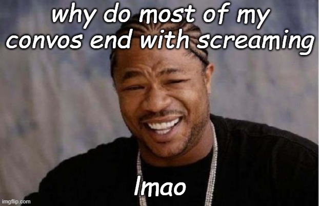 Yo Dawg Heard You | why do most of my convos end with screaming; lmao | image tagged in memes,yo dawg heard you | made w/ Imgflip meme maker