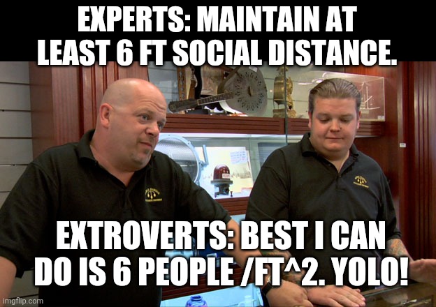Yolo indeed. | EXPERTS: MAINTAIN AT LEAST 6 FT SOCIAL DISTANCE. EXTROVERTS: BEST I CAN DO IS 6 PEOPLE /FT^2. YOLO! | image tagged in pawn stars best i can do | made w/ Imgflip meme maker
