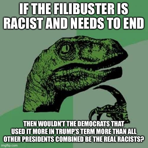 Of course not, because it’s about power and the ability to abuse it | IF THE FILIBUSTER IS RACIST AND NEEDS TO END; THEN WOULDN’T THE DEMOCRATS THAT USED IT MORE IN TRUMP’S TERM MORE THAN ALL OTHER PRESIDENTS COMBINED BE THE REAL RACISTS? | image tagged in memes,philosoraptor,democrats,joe biden,trump 2020 | made w/ Imgflip meme maker
