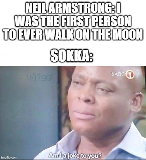 Try and beat that, Armstrong! | NEIL ARMSTRONG: I WAS THE FIRST PERSON TO EVER WALK ON THE MOON; SOKKA: | image tagged in am i a joke to you,avatar the last airbender,sokka,memes,unnecessary tags | made w/ Imgflip meme maker