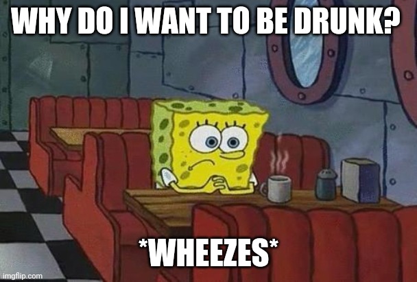 Spongebob Coffee | WHY DO I WANT TO BE DRUNK? *WHEEZES* | image tagged in spongebob coffee | made w/ Imgflip meme maker