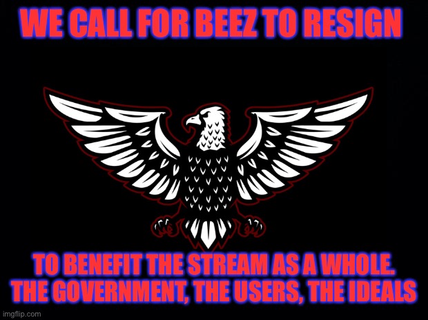 RESIGN! | WE CALL FOR BEEZ TO RESIGN; TO BENEFIT THE STREAM AS A WHOLE. THE GOVERNMENT, THE USERS, THE IDEALS | made w/ Imgflip meme maker