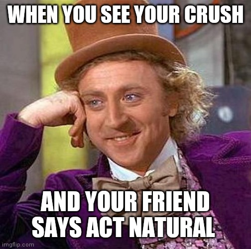 Creepy Condescending Wonka | WHEN YOU SEE YOUR CRUSH; AND YOUR FRIEND SAYS ACT NATURAL | image tagged in memes,creepy condescending wonka | made w/ Imgflip meme maker