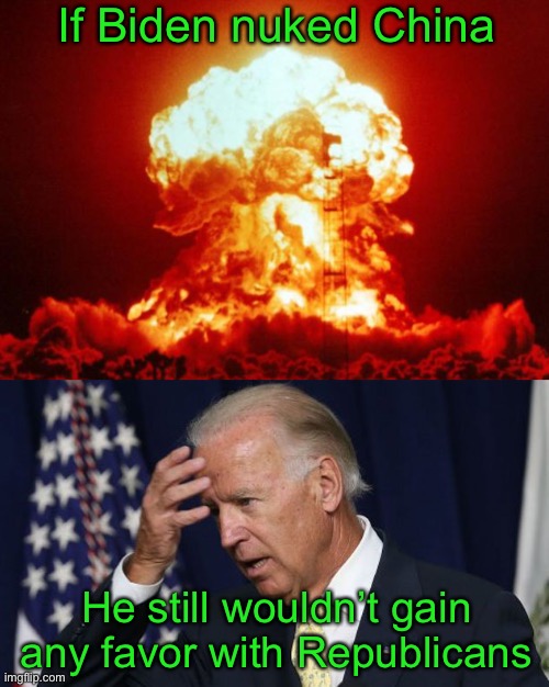 He’ll never escape from being called China Joe | If Biden nuked China; He still wouldn’t gain any favor with Republicans | image tagged in nuke,joe biden worries,china,china joe | made w/ Imgflip meme maker