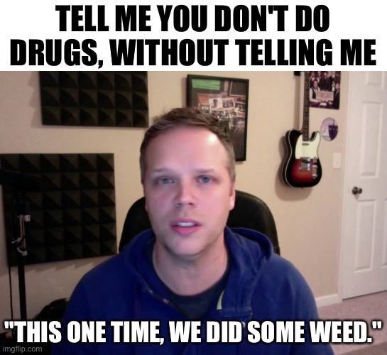 Hugs, Not Rugs | TELL ME YOU DON'T DO DRUGS, WITHOUT TELLING ME; "THIS ONE TIME, WE DID SOME WEED." | image tagged in drugs,musicians,rock and roll,weed,tell me,emery | made w/ Imgflip meme maker