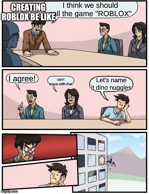 Creating roblox... | CREATING ROBLOX BE LIKE; I think we should call the game "ROBLOX"; I agree! Let's name it dino nuggies; can't argue with that | image tagged in memes,boardroom meeting suggestion | made w/ Imgflip meme maker