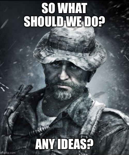 Hmm? | SO WHAT SHOULD WE DO? ANY IDEAS? | image tagged in captain price | made w/ Imgflip meme maker