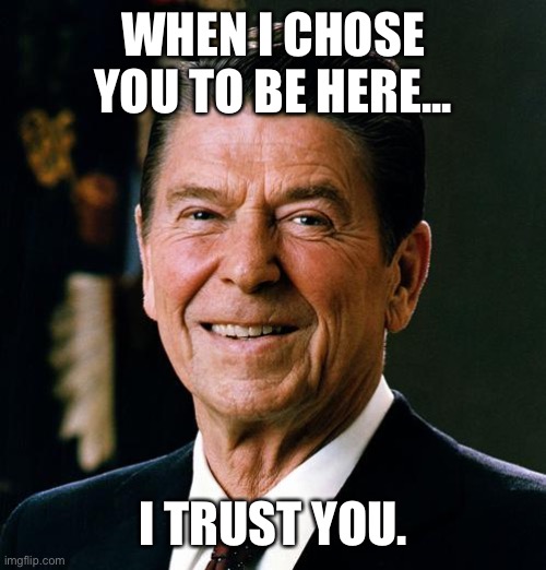 So Embrace this. | WHEN I CHOSE YOU TO BE HERE... I TRUST YOU. | image tagged in ronald reagan face | made w/ Imgflip meme maker