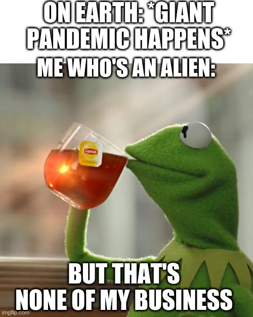 But That's None Of My Business Meme | ON EARTH: *GIANT PANDEMIC HAPPENS*; ME WHO'S AN ALIEN:; BUT THAT'S NONE OF MY BUSINESS | image tagged in memes,but that's none of my business,kermit the frog | made w/ Imgflip meme maker
