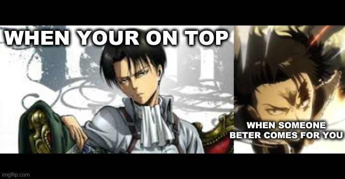 levi | WHEN YOUR ON TOP; WHEN SOMEONE BETER COMES FOR YOU | image tagged in levi,funny,that would be great,funny memes,true,anime | made w/ Imgflip meme maker