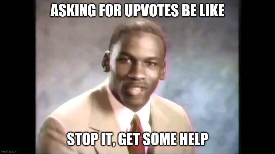 ASKING FOR UPVOTES BE LIKE STOP IT, GET SOME HELP | image tagged in stop it get some help | made w/ Imgflip meme maker