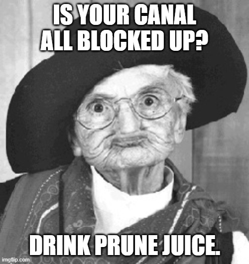 Prune Juice | IS YOUR CANAL ALL BLOCKED UP? DRINK PRUNE JUICE. | image tagged in prune juice | made w/ Imgflip meme maker