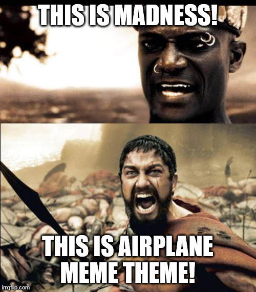 This is madness / THIS IS SPARTAAAAAA | THIS IS MADNESS! THIS IS AIRPLANE MEME THEME! | image tagged in this is madness / this is spartaaaaaa | made w/ Imgflip meme maker