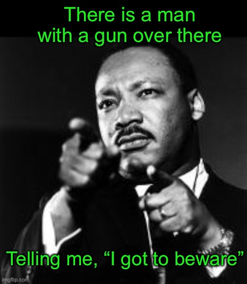 MLK finger guns  | There is a man with a gun over there; Telling me, “I got to beware” | image tagged in mlk finger guns | made w/ Imgflip meme maker