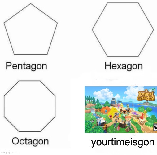 If this was a copy of somebody else’s, I’m very sorry. I will take it off if somebody proves I had the same idea. Thank you. | yourtimeisgon | image tagged in memes,pentagon hexagon octagon,animal crossing | made w/ Imgflip meme maker