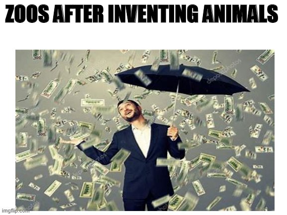 ZOOS AFTER INVENTING ANIMALS | image tagged in money,animals | made w/ Imgflip meme maker