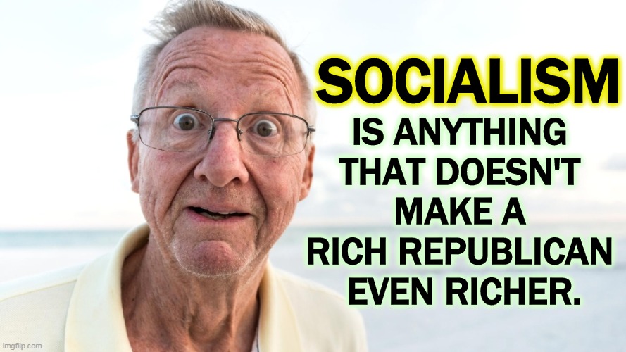 SOCIALISM; IS ANYTHING 
THAT DOESN'T 
MAKE A 
RICH REPUBLICAN 
EVEN RICHER. | image tagged in socialism,rich,republicans,more,money | made w/ Imgflip meme maker