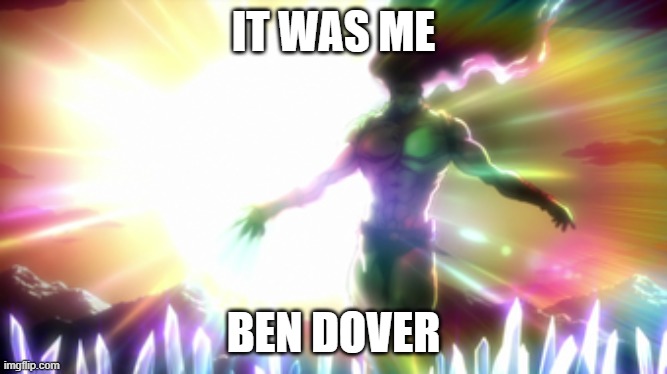 oh no | IT WAS ME; BEN DOVER | image tagged in kars | made w/ Imgflip meme maker
