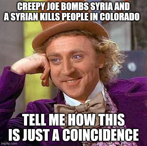 I think not! | CREEPY JOE BOMBS SYRIA AND A SYRIAN KILLS PEOPLE IN COLORADO; TELL ME HOW THIS IS JUST A COINCIDENCE | image tagged in memes,creepy condescending wonka,creepy joe biden | made w/ Imgflip meme maker