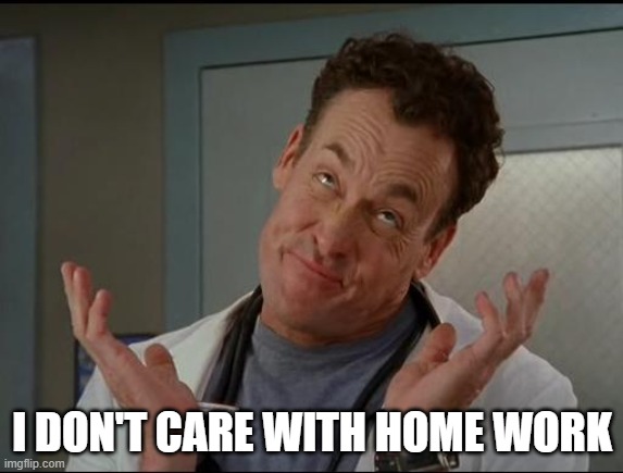 I don't care - Dr. Cox | I DON'T CARE WITH HOME WORK | image tagged in i don't care - dr cox | made w/ Imgflip meme maker