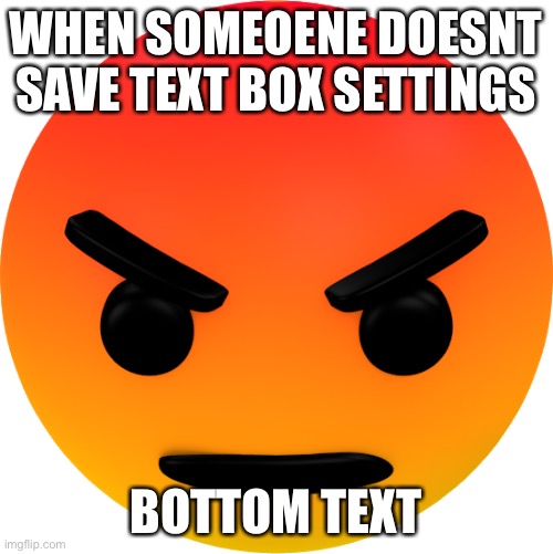PLEASE SAVE TEXT BOX SETTINGS | WHEN SOMEOENE DOESNT SAVE TEXT BOX SETTINGS; BOTTOM TEXT | image tagged in angry reaction | made w/ Imgflip meme maker