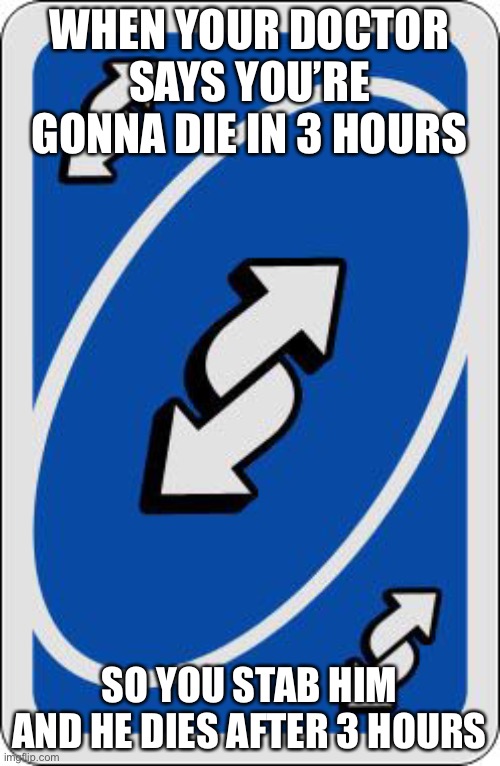UNO REVERSE CARD’ED DOCTOR! | WHEN YOUR DOCTOR SAYS YOU’RE GONNA DIE IN 3 HOURS; SO YOU STAB HIM AND HE DIES AFTER 3 HOURS | image tagged in uno reverse card | made w/ Imgflip meme maker