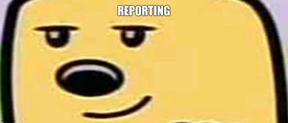 First task? | REPORTING | image tagged in wubbzy smug | made w/ Imgflip meme maker