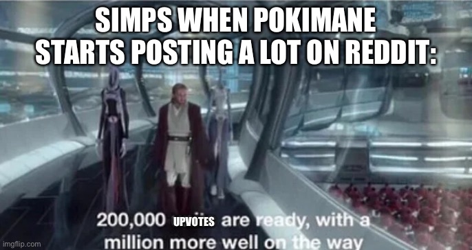 200,000 units are ready with a million more well on the way | SIMPS WHEN POKIMANE STARTS POSTING A LOT ON REDDIT:; UPVOTES | image tagged in 200 000 units are ready with a million more well on the way | made w/ Imgflip meme maker