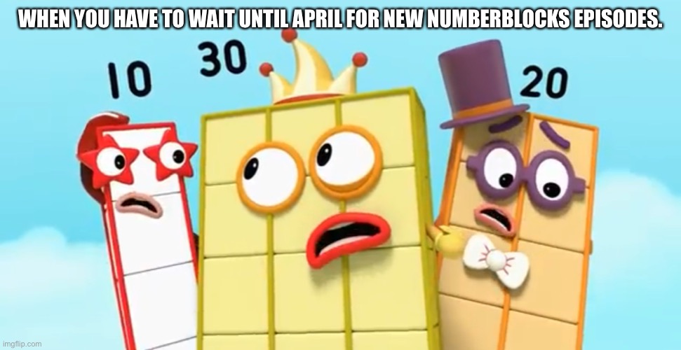 10,20 and 30 freaked out | WHEN YOU HAVE TO WAIT UNTIL APRIL FOR NEW NUMBERBLOCKS EPISODES. | image tagged in 10 20 and 30 freaked out,numberblocks | made w/ Imgflip meme maker