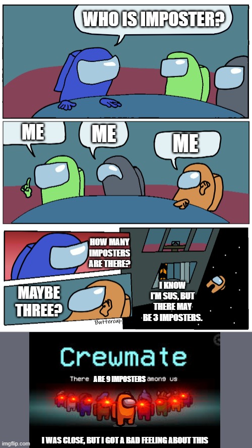 9 imposters | WHO IS IMPOSTER? ME; ME; ME; HOW MANY IMPOSTERS ARE THERE? I KNOW I'M SUS, BUT THERE MAY BE 3 IMPOSTERS. MAYBE THREE? ARE 9 IMPOSTERS; I WAS CLOSE, BUT I GOT A BAD FEELING ABOUT THIS | image tagged in among us meeting,there is 1 imposter among us | made w/ Imgflip meme maker